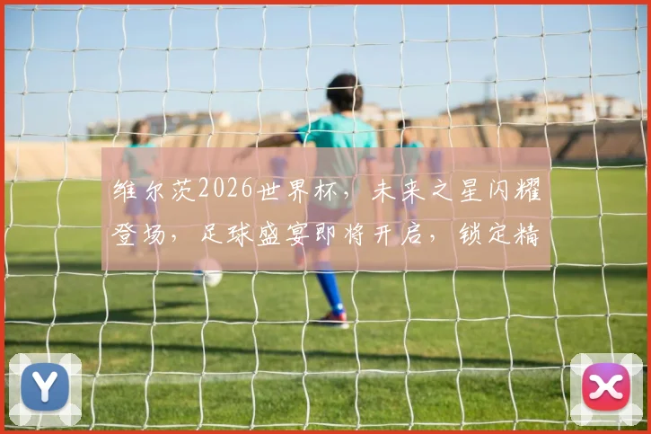 维尔茨2026世界杯，未来之星闪耀登场，足球盛宴即将开启，锁定精彩瞬间
