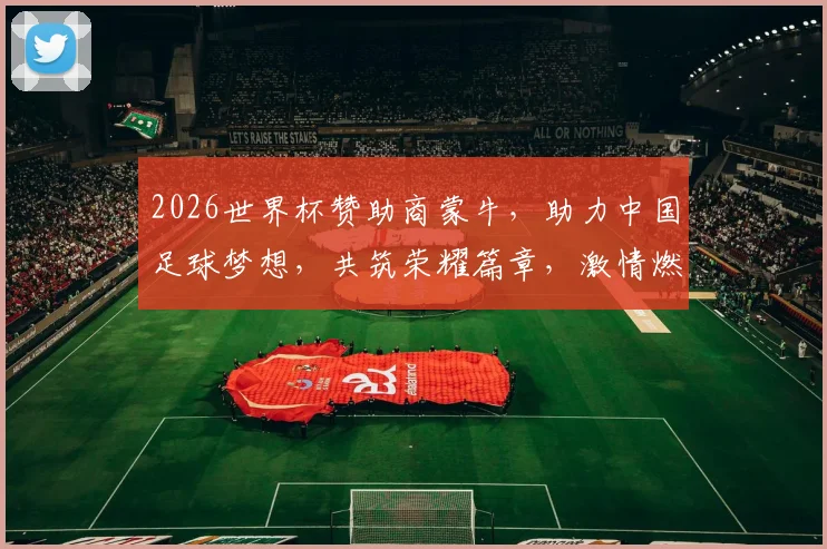2026世界杯赞助商蒙牛，助力中国足球梦想，共筑荣耀篇章，激情燃动全球