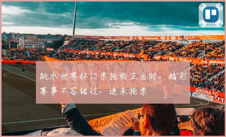 跳水世界杯门票抢购正当时，精彩赛事不容错过，速来抢票